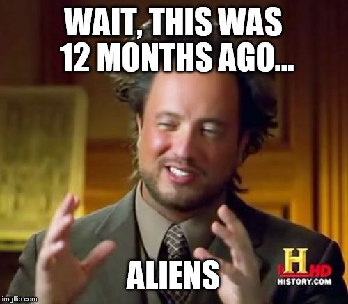 Ancient Aliens Meme | WAIT, THIS WAS 12 MONTHS AGO... ALIENS | image tagged in memes,ancient aliens | made w/ Imgflip meme maker