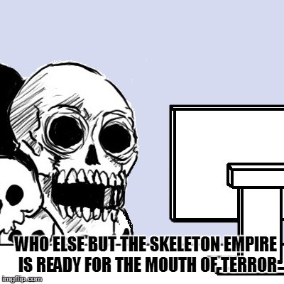 WHO ELSE BUT THE SKELETON EMPIRE IS READY FOR THE MOUTH OF TERROR | made w/ Imgflip meme maker