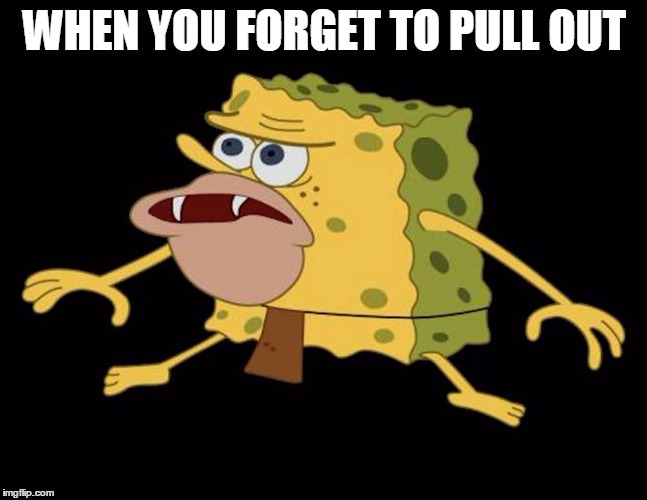 spongegar | WHEN YOU FORGET TO PULL OUT | image tagged in spongegar | made w/ Imgflip meme maker