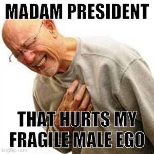 Right In The Childhood | MADAM PRESIDENT; THAT HURTS MY FRAGILE MALE EGO | image tagged in memes,right in the childhood | made w/ Imgflip meme maker