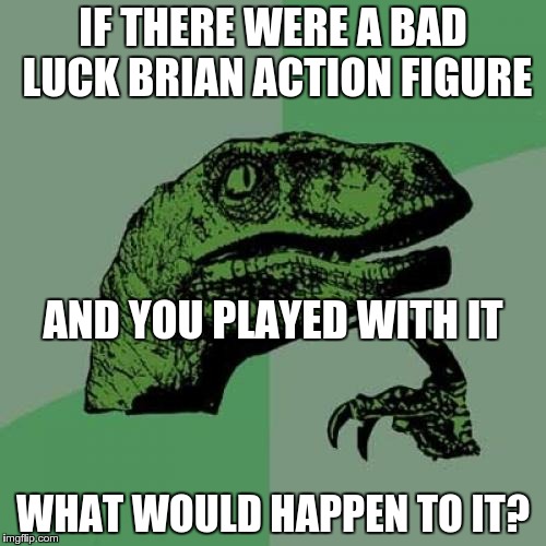 Philosoraptor | IF THERE WERE A BAD LUCK BRIAN ACTION FIGURE; AND YOU PLAYED WITH IT; WHAT WOULD HAPPEN TO IT? | image tagged in memes,philosoraptor | made w/ Imgflip meme maker