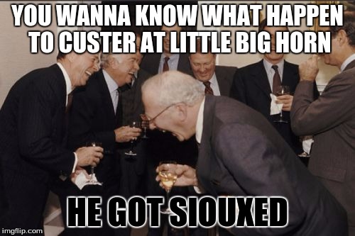 Laughing Men In Suits | YOU WANNA KNOW WHAT HAPPEN TO CUSTER AT LITTLE BIG HORN; HE GOT SIOUXED | image tagged in memes,laughing men in suits | made w/ Imgflip meme maker