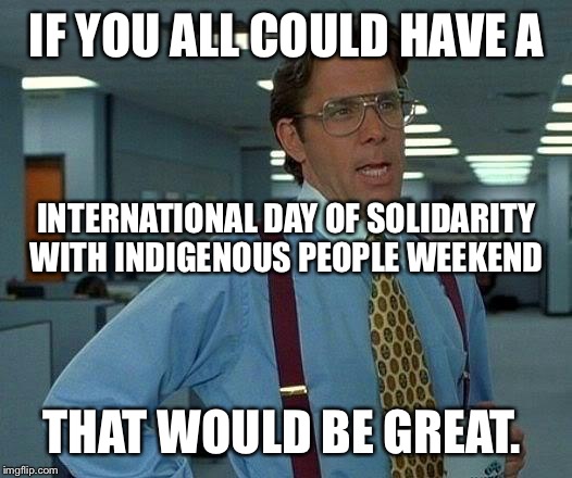 Can we have an honest convo about this? Times have changed, Columbus is irrelevant to the new generations. Thoughts? | IF YOU ALL COULD HAVE A; INTERNATIONAL DAY OF SOLIDARITY WITH INDIGENOUS PEOPLE WEEKEND; THAT WOULD BE GREAT. | image tagged in memes,that would be great | made w/ Imgflip meme maker