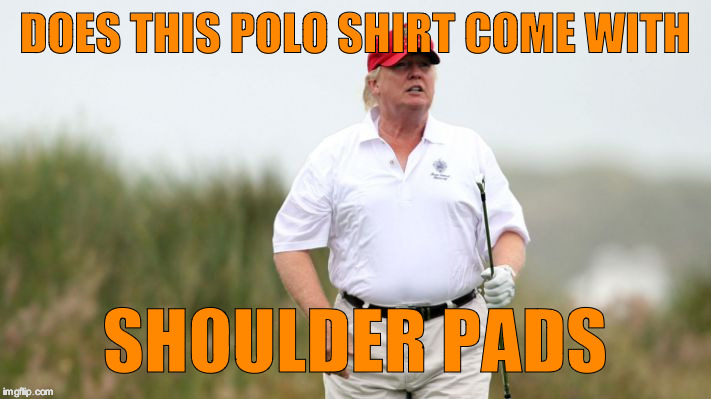 DOES THIS POLO SHIRT COME WITH; SHOULDER PADS | image tagged in trump,fat,big belly | made w/ Imgflip meme maker