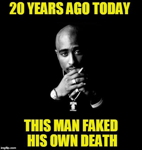 Tupac | 20 YEARS AGO TODAY; THIS MAN FAKED HIS OWN DEATH | image tagged in tupac | made w/ Imgflip meme maker