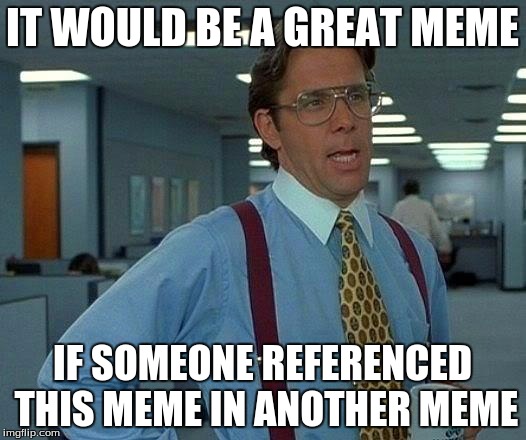 That Would Be Great Meme |  IT WOULD BE A GREAT MEME; IF SOMEONE REFERENCED THIS MEME IN ANOTHER MEME | image tagged in memes,that would be great | made w/ Imgflip meme maker