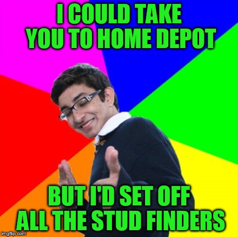 I COULD TAKE YOU TO HOME DEPOT BUT I'D SET OFF ALL THE STUD FINDERS | made w/ Imgflip meme maker