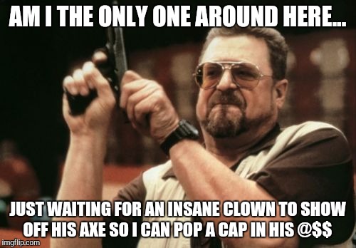 Cap a Clown | AM I THE ONLY ONE AROUND HERE... JUST WAITING FOR AN INSANE CLOWN TO SHOW OFF HIS AXE SO I CAN POP A CAP IN HIS @$$ | image tagged in memes,am i the only one around here,insane,clowns,scarry clowns,protect children | made w/ Imgflip meme maker