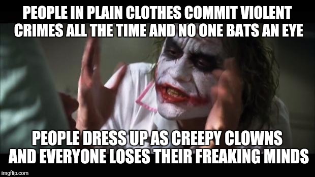 And everybody loses their minds | PEOPLE IN PLAIN CLOTHES COMMIT VIOLENT CRIMES ALL THE TIME AND NO ONE BATS AN EYE; PEOPLE DRESS UP AS CREEPY CLOWNS AND EVERYONE LOSES THEIR FREAKING MINDS | image tagged in memes,and everybody loses their minds | made w/ Imgflip meme maker