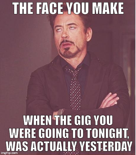 Face You Make Robert Downey Jr | THE FACE YOU MAKE; WHEN THE GIG YOU WERE GOING TO TONIGHT, WAS ACTUALLY YESTERDAY | image tagged in memes,face you make robert downey jr | made w/ Imgflip meme maker