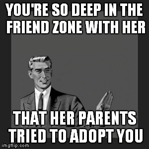 Kill Yourself Guy Meme | YOU'RE SO DEEP IN THE FRIEND ZONE WITH HER; THAT HER PARENTS TRIED TO ADOPT YOU | image tagged in memes,kill yourself guy | made w/ Imgflip meme maker