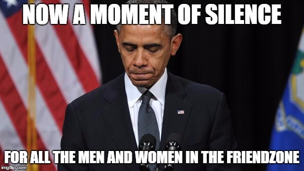 a moment of silence | NOW A MOMENT OF SILENCE; FOR ALL THE MEN AND WOMEN IN THE FRIENDZONE | image tagged in a moment of silence | made w/ Imgflip meme maker