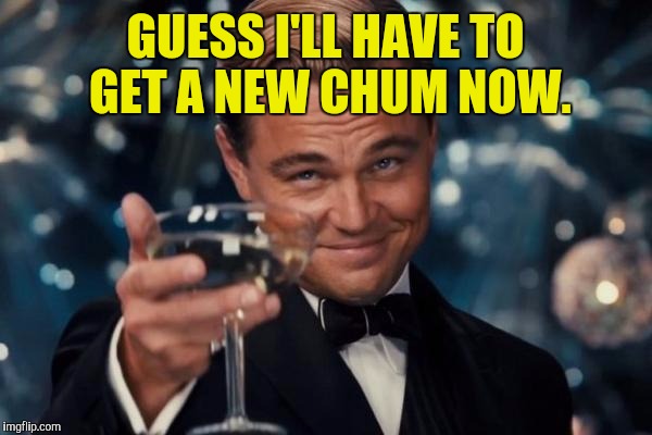 Leonardo Dicaprio Cheers Meme | GUESS I'LL HAVE TO GET A NEW CHUM NOW. | image tagged in memes,leonardo dicaprio cheers | made w/ Imgflip meme maker
