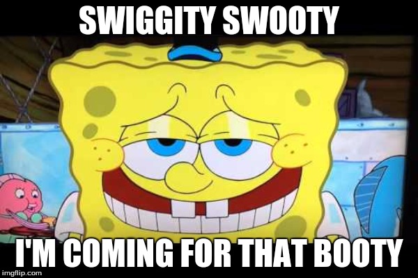 Swiggity Swooty | SWIGGITY SWOOTY; I'M COMING FOR THAT BOOTY | image tagged in spongebob | made w/ Imgflip meme maker