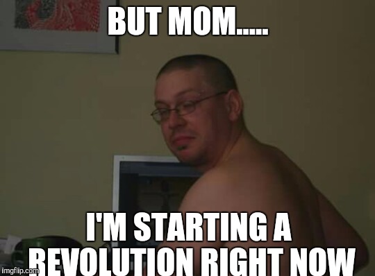 Tough guy |  BUT MOM..... I'M STARTING A REVOLUTION RIGHT NOW | image tagged in tough guy | made w/ Imgflip meme maker