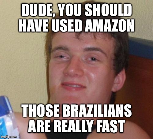 10 Guy Meme | DUDE, YOU SHOULD HAVE USED AMAZON THOSE BRAZILIANS ARE REALLY FAST | image tagged in memes,10 guy | made w/ Imgflip meme maker