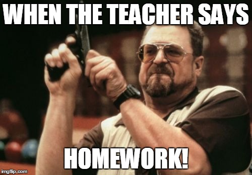 Am I The Only One Around Here | WHEN THE TEACHER SAYS; HOMEWORK! | image tagged in memes,am i the only one around here | made w/ Imgflip meme maker
