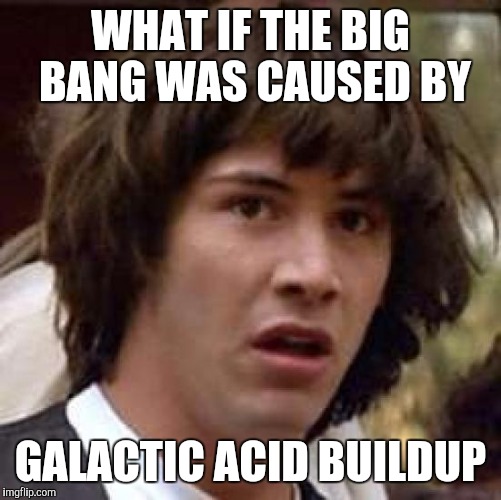 Conspiracy Keanu Meme | WHAT IF THE BIG BANG WAS CAUSED BY; GALACTIC ACID BUILDUP | image tagged in memes,conspiracy keanu | made w/ Imgflip meme maker
