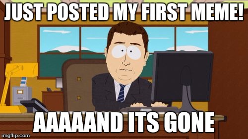 Aaaaand Its Gone | JUST POSTED MY FIRST MEME! AAAAAND ITS GONE | image tagged in memes,aaaaand its gone | made w/ Imgflip meme maker