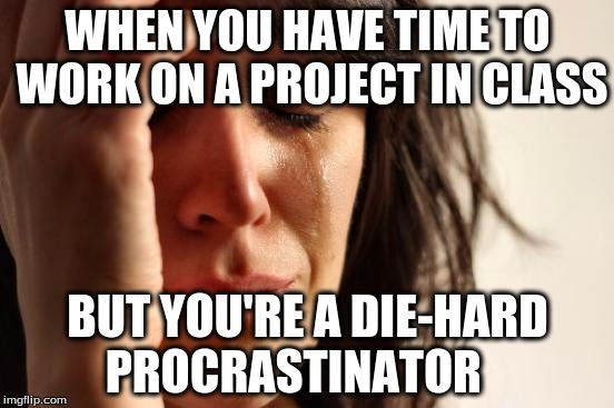 First World Problems | WHEN YOU HAVE TIME TO WORK ON A PROJECT IN CLASS; BUT YOU'RE A DIE-HARD PROCRASTINATOR | image tagged in memes,first world problems | made w/ Imgflip meme maker