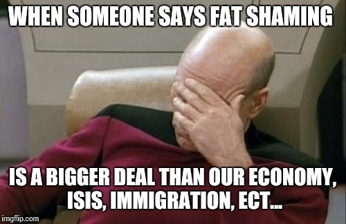 Come on people. Stop being victims!!!  | WHEN SOMEONE SAYS FAT SHAMING; IS A BIGGER DEAL THAN OUR ECONOMY, ISIS, IMMIGRATION, ECT... | image tagged in memes,captain picard facepalm | made w/ Imgflip meme maker