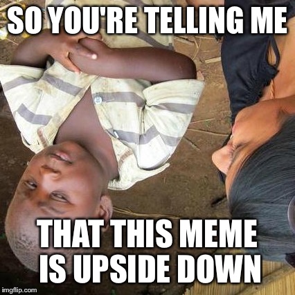 Third World Skeptical Kid | SO YOU'RE TELLING ME; THAT THIS MEME IS UPSIDE DOWN | image tagged in memes,third world skeptical kid | made w/ Imgflip meme maker