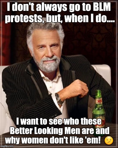 The Most Interesting Man In The World | I don't always go to BLM protests, but, when I do.... I want to see who these Better Looking Men are and why women don't like 'em!  😕 | image tagged in memes,the most interesting man in the world | made w/ Imgflip meme maker