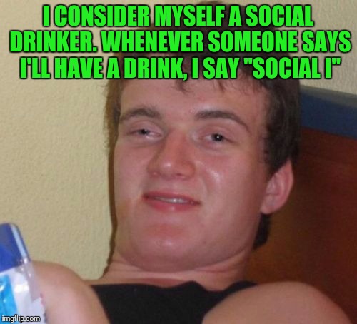 10 Guy Meme | I CONSIDER MYSELF A SOCIAL DRINKER. WHENEVER SOMEONE SAYS I'LL HAVE A DRINK, I SAY "SOCIAL I" | image tagged in memes,10 guy | made w/ Imgflip meme maker