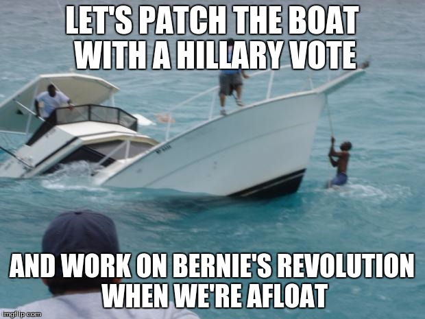 Bernie's Revolution | LET'S PATCH THE BOAT WITH A HILLARY VOTE; AND WORK ON BERNIE'S REVOLUTION WHEN WE'RE AFLOAT | image tagged in bernie sanders,hillary clinton,vote,election | made w/ Imgflip meme maker