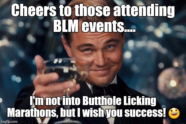 Leonardo Dicaprio Cheers | Cheers to those attending BLM events.... I'm not into Butthole Licking Marathons, but I wish you success! 😃 | image tagged in memes,leonardo dicaprio cheers | made w/ Imgflip meme maker