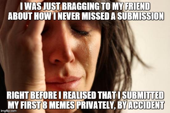 First World Problems | I WAS JUST BRAGGING TO MY FRIEND ABOUT HOW I NEVER MISSED A SUBMISSION; RIGHT BEFORE I REALISED THAT I SUBMITTED MY FIRST 8 MEMES PRIVATELY, BY ACCIDENT | image tagged in memes,first world problems | made w/ Imgflip meme maker