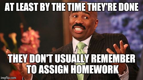 Steve Harvey Meme | AT LEAST BY THE TIME THEY'RE DONE THEY DON'T USUALLY REMEMBER TO ASSIGN HOMEWORK | image tagged in memes,steve harvey | made w/ Imgflip meme maker