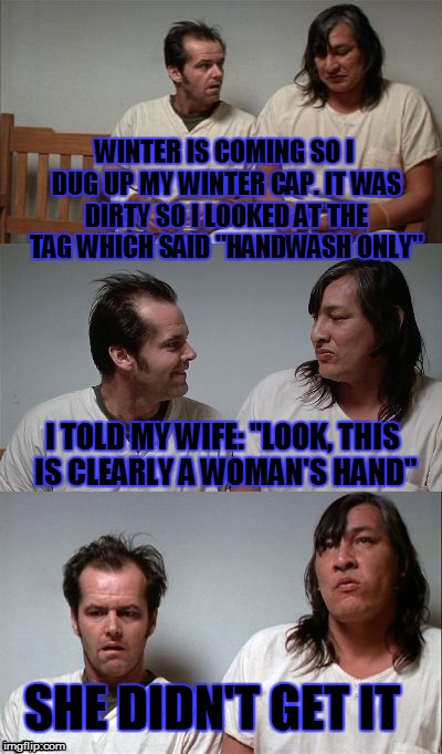 woe is me | WINTER IS COMING SO I DUG UP MY WINTER CAP. IT WAS DIRTY SO I LOOKED AT THE TAG WHICH SAID "HANDWASH ONLY"; I TOLD MY WIFE: "LOOK, THIS IS CLEARLY A WOMAN'S HAND"; SHE DIDN'T GET IT | image tagged in bad joke jack 3 panel | made w/ Imgflip meme maker