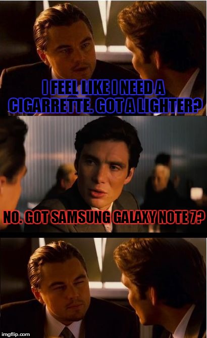 way to go samsung | I FEEL LIKE I NEED A CIGARRETTE. GOT A LIGHTER? NO. GOT SAMSUNG GALAXY NOTE 7? | image tagged in memes,inception,samsung | made w/ Imgflip meme maker