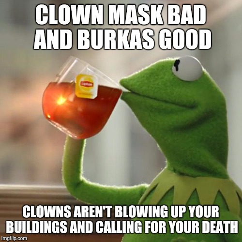 But That's None Of My Business | CLOWN MASK BAD AND BURKAS GOOD; CLOWNS AREN'T BLOWING UP YOUR BUILDINGS AND CALLING FOR YOUR DEATH | image tagged in memes,but thats none of my business,kermit the frog | made w/ Imgflip meme maker