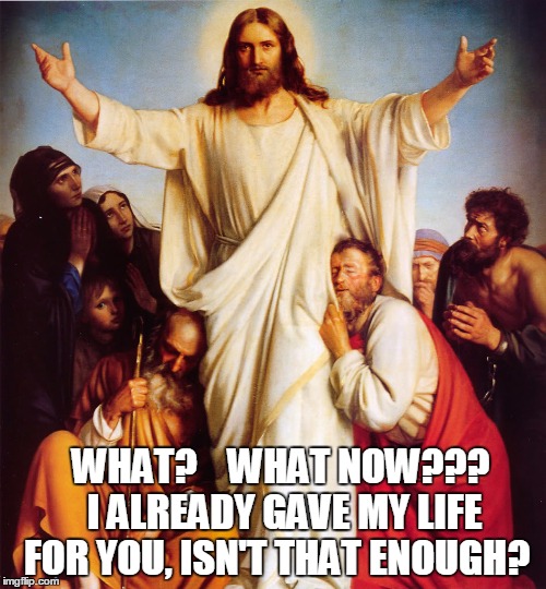 WHAT?    WHAT NOW???   I ALREADY GAVE MY LIFE FOR YOU, ISN'T THAT ENOUGH? | image tagged in jesushashadit | made w/ Imgflip meme maker