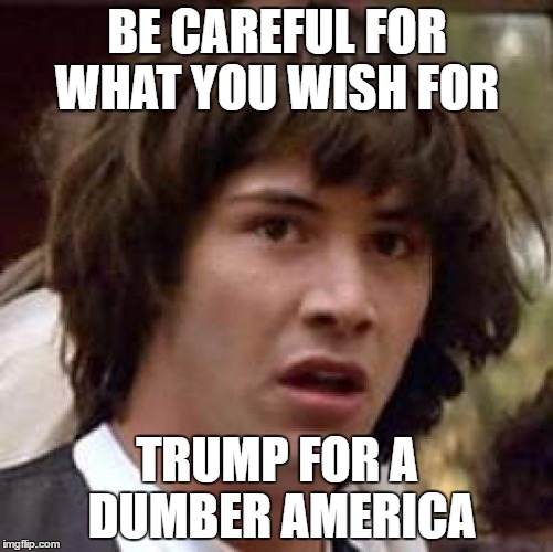 Conspiracy Keanu Meme | BE CAREFUL FOR WHAT YOU WISH FOR; TRUMP FOR A DUMBER AMERICA | image tagged in memes,conspiracy keanu | made w/ Imgflip meme maker