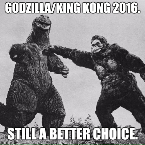 godzilla and kong | GODZILLA/KING KONG 2016. STILL A BETTER CHOICE. | image tagged in godzilla and kong | made w/ Imgflip meme maker