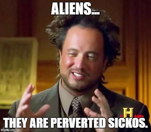 Ancient Aliens | ALIENS... THEY ARE PERVERTED SICKOS. | image tagged in memes,ancient aliens | made w/ Imgflip meme maker