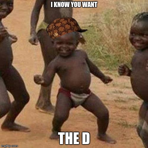 Third World Success Kid | I KNOW YOU WANT; THE D | image tagged in memes,third world success kid,scumbag | made w/ Imgflip meme maker