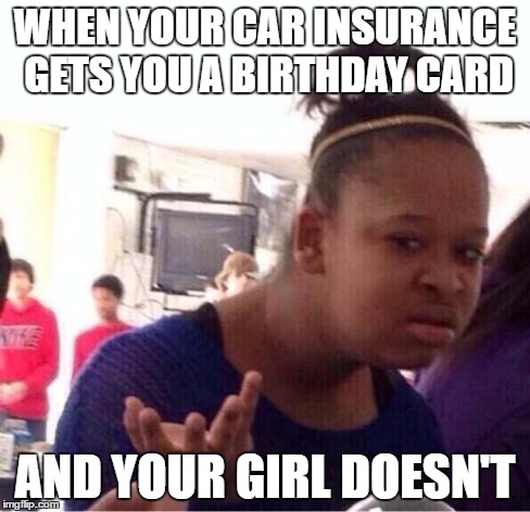 dafuq?? | WHEN YOUR CAR INSURANCE GETS YOU A BIRTHDAY CARD; AND YOUR GIRL DOESN'T | image tagged in dafuq | made w/ Imgflip meme maker