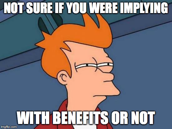 Futurama Fry Meme | NOT SURE IF YOU WERE IMPLYING WITH BENEFITS OR NOT | image tagged in memes,futurama fry | made w/ Imgflip meme maker