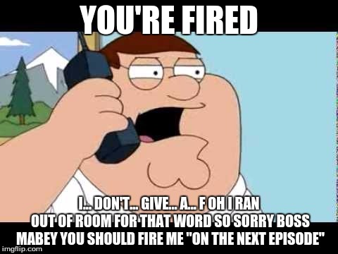 Family Guy Taken Parody | YOU'RE FIRED; I... DON'T... GIVE... A... F OH I RAN OUT OF ROOM FOR THAT WORD SO SORRY BOSS MABEY YOU SHOULD FIRE ME "ON THE NEXT EPISODE" | image tagged in family guy taken parody | made w/ Imgflip meme maker