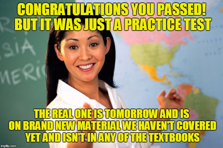 CONGRATULATIONS YOU PASSED! BUT IT WAS JUST A PRACTICE TEST THE REAL ONE IS TOMORROW AND IS ON BRAND NEW MATERIAL WE HAVEN'T COVERED YET AND | made w/ Imgflip meme maker