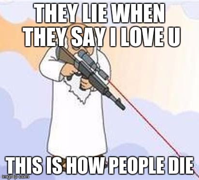 god sniper family guy | THEY LIE WHEN THEY SAY I LOVE U; THIS IS HOW PEOPLE DIE | image tagged in god sniper family guy | made w/ Imgflip meme maker