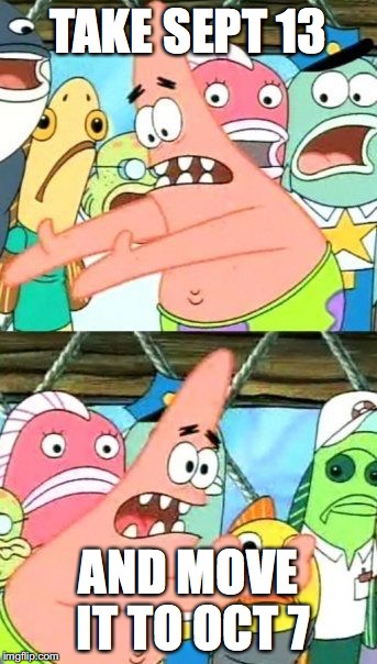 Put It Somewhere Else Patrick Meme | TAKE SEPT 13 AND MOVE IT TO OCT 7 | image tagged in memes,put it somewhere else patrick | made w/ Imgflip meme maker