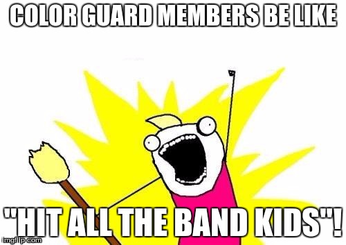 X All The Y | COLOR GUARD MEMBERS BE LIKE; "HIT ALL THE BAND KIDS"! | image tagged in memes,x all the y | made w/ Imgflip meme maker