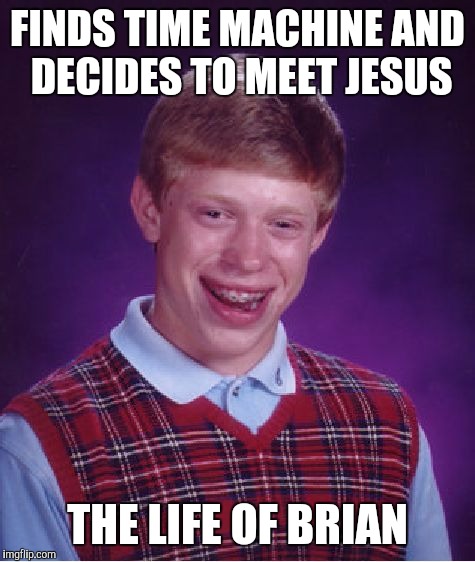 Always look on the bright side of life | FINDS TIME MACHINE AND DECIDES TO MEET JESUS; THE LIFE OF BRIAN | image tagged in memes,bad luck brian | made w/ Imgflip meme maker