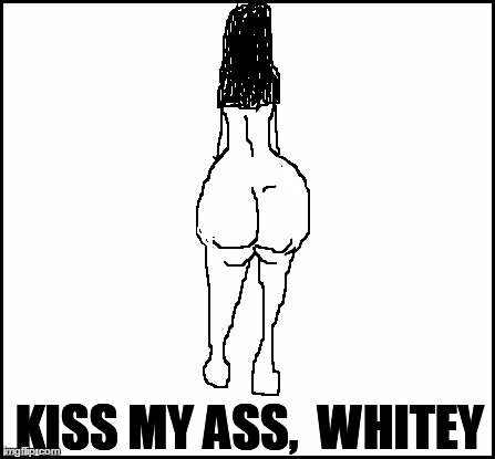blank | KISS MY ASS,  WHITEY | image tagged in blank | made w/ Imgflip meme maker