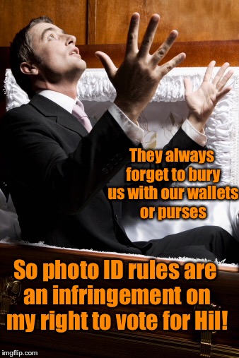 They always forget to bury us with our wallets or purses So photo ID rules are an infringement on my right to vote for Hil! | made w/ Imgflip meme maker